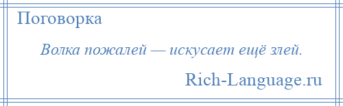 
    Волка пожалей — искусает ещё злей.