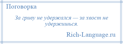 
    За гриву не удержался — за хвост не удержишься.