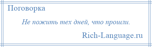 
    Не пожить тех дней, что прошли.