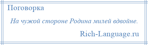 
    На чужой стороне Родина милей вдвойне.