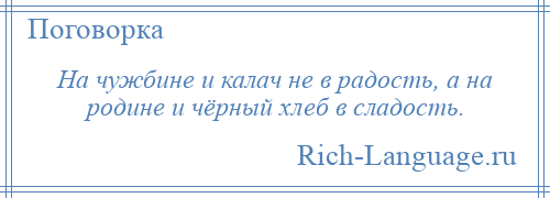 
    На чужбине и калач не в радость, а на родине и чёрный хлеб в сладость.