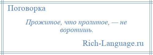 
    Прожитое, что пролитое, — не воротишь.