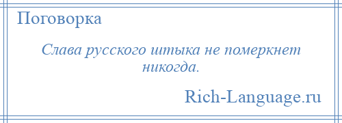 
    Слава русского штыка не померкнет никогда.