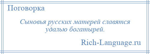 
    Сыновья русских матерей славятся удалью богатырей.