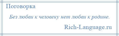 
    Без любви к человеку нет любви к родине.