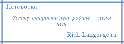 
    Золоту старости нет, родине — цены нет.