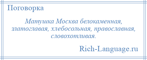 
    Матушка Москва белокаменная, златоглавая, хлебосольная, православная, словохотливая.