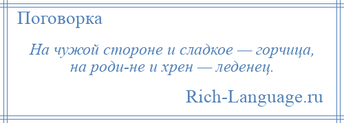 
    На чужой стороне и сладкое — горчица, на роди­не и хрен — леденец.