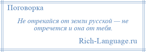 
    Не отрекайся от земли русской — не отречется и она от тебя.