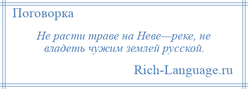 
    Не расти траве на Неве—реке, не владеть чужим землей русской.