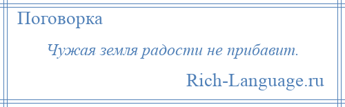 
    Чужая земля радости не прибавит.