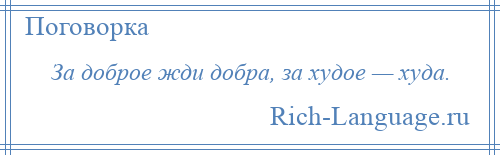 
    За доброе жди добра, за худое — худа.