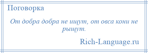 
    От добра добра не ищут, от овса кони не рыщут.