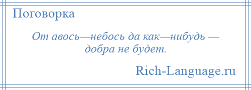 
    От авось—небось да как—нибудь — добра не будет.