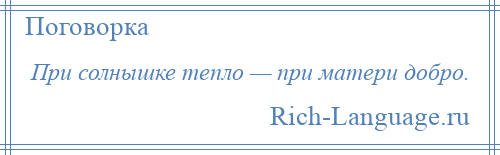 
    При солнышке тепло — при матери добро.