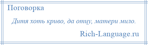 
    Дитя хоть криво, да отцу, матери мило.