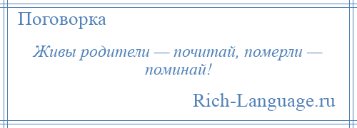 
    Живы родители — почитай, померли — поминай!