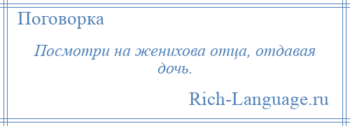 
    Посмотри на женихова отца, отдавая дочь.