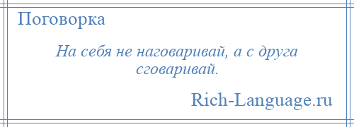 
    На себя не наговаривай, а с друга сговаривай.