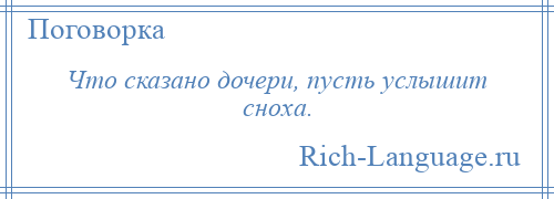 
    Что сказано дочери, пусть услышит сноха.