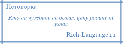 
    Кто на чужбине не бывал, цену родине не узнал.