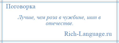 
    Лучше, чем роза в чужбине, шип в отечестве.