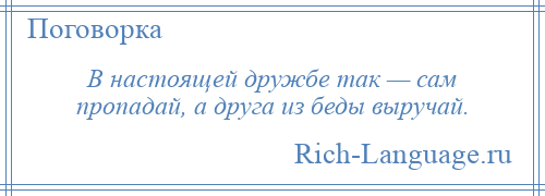 
    В настоящей дружбе так — сам пропадай, а друга из беды выручай.