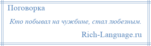 
    Кто побывал на чужбине, стал любезным.