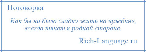 
    Как бы ни было сладко жить на чужбине, всегда тянет к родной стороне.