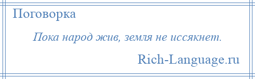 
    Пока народ жив, земля не иссякнет.