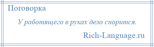 
    У работящего в руках дело спорится.