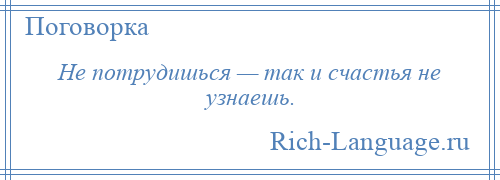 
    Не потрудишься — так и счастья не узнаешь.