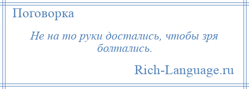 
    Не на то руки достались, чтобы зря болтались.