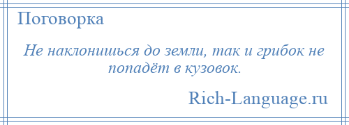 
    Не наклонишься до земли, так и грибок не попадёт в кузовок.