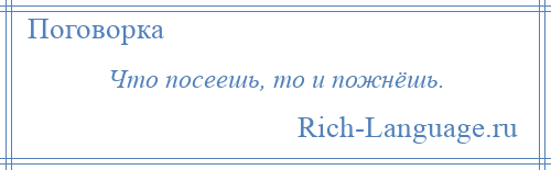 
    Что посеешь, то и пожнёшь.