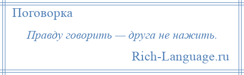 
    Правду говорить — друга не нажить.