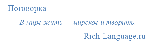 
    В мире жить — мирское и творить.