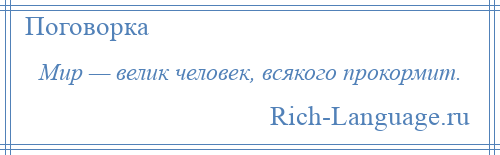 
    Мир — велик человек, всякого прокормит.