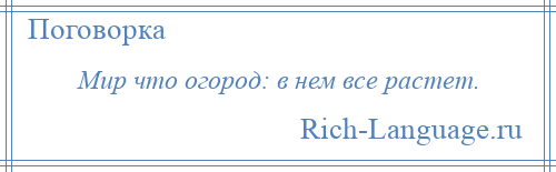 
    Мир что огород: в нем все растет.