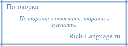 
    Не торопись отвечать, торопись слушать.