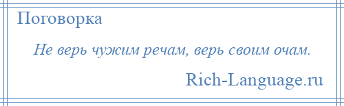 
    Не верь чужим речам, верь своим очам.