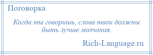 
    Когда ты говоришь, слова твои должны быть лучше молчания.