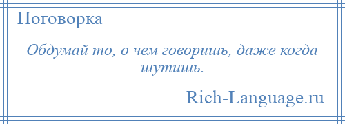 
    Обдумай то, о чем говоришь, даже когда шутишь.