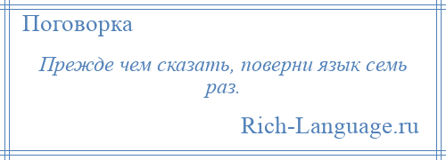 
    Прежде чем сказать, поверни язык семь раз.