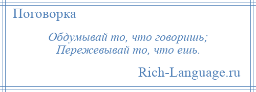 
    Обдумывай то, что говоришь; Пережевывай то, что ешь.