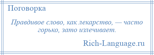 
    Правдивое слово, как лекарство, — часто горько, зато излечивает.