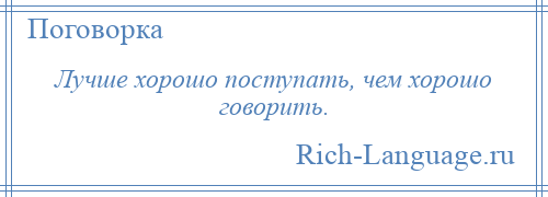 
    Лучше хорошо поступать, чем хорошо говорить.