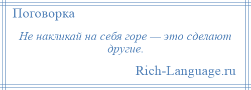 
    Не накликай на себя горе — это сделают другие.