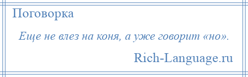 
    Еще не влез на коня, а уже говорит «но».