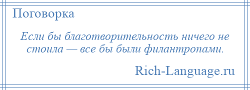 
    Если бы благотворительность ничего не стоила — все бы были филантропами.